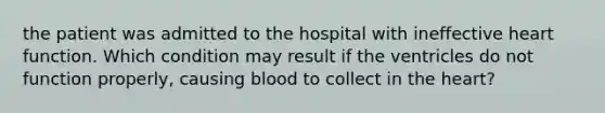 the patient was admitted to the hospital with ineffective heart function. Which condition may result if the ventricles do not function properly, causing blood to collect in the heart?