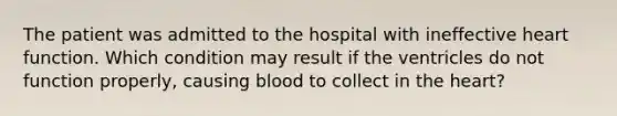 The patient was admitted to the hospital with ineffective heart function. Which condition may result if the ventricles do not function properly, causing blood to collect in the heart?