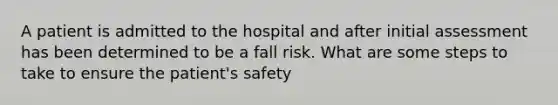 A patient is admitted to the hospital and after initial assessment has been determined to be a fall risk. What are some steps to take to ensure the patient's safety