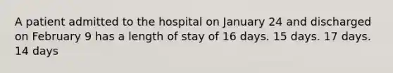 A patient admitted to the hospital on January 24 and discharged on February 9 has a length of stay of 16 days. 15 days. 17 days. 14 days