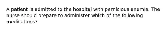 A patient is admitted to the hospital with pernicious anemia. The nurse should prepare to administer which of the following medications?