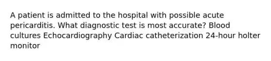 A patient is admitted to the hospital with possible acute pericarditis. What diagnostic test is most accurate? Blood cultures Echocardiography Cardiac catheterization 24-hour holter monitor