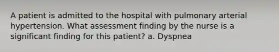 A patient is admitted to the hospital with pulmonary arterial hypertension. What assessment finding by the nurse is a significant finding for this patient? a. Dyspnea