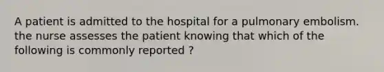 A patient is admitted to the hospital for a pulmonary embolism. the nurse assesses the patient knowing that which of the following is commonly reported ?