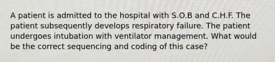 A patient is admitted to the hospital with S.O.B and C.H.F. The patient subsequently develops respiratory failure. The patient undergoes intubation with ventilator management. What would be the correct sequencing and coding of this case?