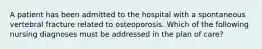 A patient has been admitted to the hospital with a spontaneous vertebral fracture related to osteoporosis. Which of the following nursing diagnoses must be addressed in the plan of care?