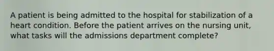 A patient is being admitted to the hospital for stabilization of a heart condition. Before the patient arrives on the nursing unit, what tasks will the admissions department complete?