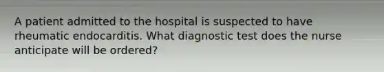 A patient admitted to the hospital is suspected to have rheumatic endocarditis. What diagnostic test does the nurse anticipate will be ordered?