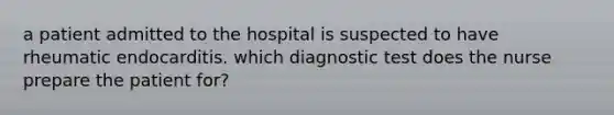 a patient admitted to the hospital is suspected to have rheumatic endocarditis. which diagnostic test does the nurse prepare the patient for?