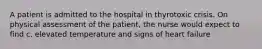 A patient is admitted to the hospital in thyrotoxic crisis. On physical assessment of the patient, the nurse would expect to find c. elevated temperature and signs of heart failure