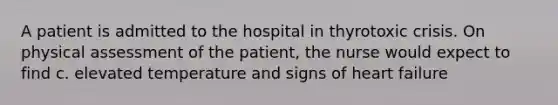 A patient is admitted to the hospital in thyrotoxic crisis. On physical assessment of the patient, the nurse would expect to find c. elevated temperature and signs of heart failure