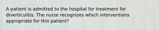 A patient is admitted to the hospital for treatment for diverticulitis. The nurse recognizes which interventions appropriate for this patient?