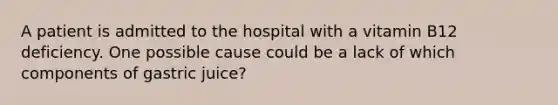 A patient is admitted to the hospital with a vitamin B12 deficiency. One possible cause could be a lack of which components of gastric juice?