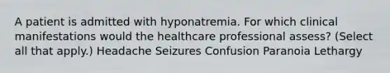 A patient is admitted with hyponatremia. For which clinical manifestations would the healthcare professional assess? (Select all that apply.) Headache Seizures Confusion Paranoia Lethargy