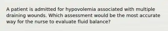 A patient is admitted for hypovolemia associated with multiple draining wounds. Which assessment would be the most accurate way for the nurse to evaluate fluid balance?