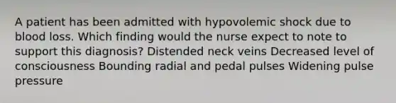 A patient has been admitted with hypovolemic shock due to blood loss. Which finding would the nurse expect to note to support this diagnosis? Distended neck veins Decreased level of consciousness Bounding radial and pedal pulses Widening pulse pressure