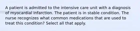 A patient is admitted to the intensive care unit with a diagnosis of myocardial infarction. The patient is in stable condition. The nurse recognizes what common medications that are used to treat this condition? Select all that apply.