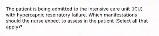 The patient is being admitted to the intensive care unit (ICU) with hypercapnic respiratory failure. Which manifestations should the nurse expect to assess in the patient (Select all that apply)?