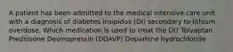 A patient has been admitted to the medical intensive care unit with a diagnosis of diabetes insipidus (DI) secondary to lithium overdose. Which medication is used to treat the DI? Tolvaptan Prednisone Desmopressin (DDAVP) Dopamine hydrochloride