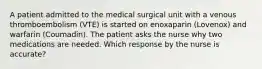 A patient admitted to the medical surgical unit with a venous thromboembolism (VTE) is started on enoxaparin (Lovenox) and warfarin (Coumadin). The patient asks the nurse why two medications are needed. Which response by the nurse is accurate?