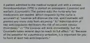 A patient admitted to the medical surgical unit with a venous thromboembolism (VTE) is started on enoxaparin (Lovenox) and warfarin (Coumadin). The patient asks the nurse why two medications are needed. Which response by the nurse is accurate? a) "Lovenox will dissolve the clot, and Coumadin will prevent any more clots from occurring." b) "Administration of two anticoagulants decreases the risk of recurrent venous thrombosis." c) "The Lovenox will work immediately, but the Coumadin takes several days to reach its full effect." d) "Because of the potential for a pulmonary embolism, it is important for you to have at least two anticoagulants."