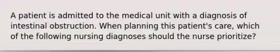 A patient is admitted to the medical unit with a diagnosis of intestinal obstruction. When planning this patient's care, which of the following nursing diagnoses should the nurse prioritize?