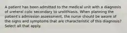 A patient has been admitted to the medical unit with a diagnosis of ureteral colic secondary to urolithiasis. When planning the patient's admission assessment, the nurse should be aware of the signs and symptoms that are characteristic of this diagnosis? Select all that apply.