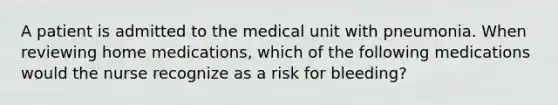 A patient is admitted to the medical unit with pneumonia. When reviewing home medications, which of the following medications would the nurse recognize as a risk for bleeding?