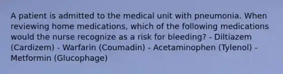 A patient is admitted to the medical unit with pneumonia. When reviewing home medications, which of the following medications would the nurse recognize as a risk for bleeding? - Diltiazem (Cardizem) - Warfarin (Coumadin) - Acetaminophen (Tylenol) - Metformin (Glucophage)