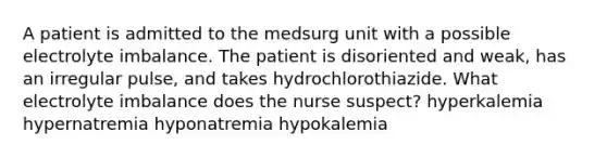 A patient is admitted to the medsurg unit with a possible electrolyte imbalance. The patient is disoriented and weak, has an irregular pulse, and takes hydrochlorothiazide. What electrolyte imbalance does the nurse suspect? hyperkalemia hypernatremia hyponatremia hypokalemia