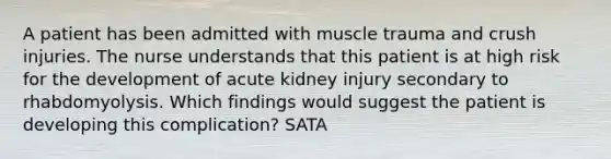 A patient has been admitted with muscle trauma and crush injuries. The nurse understands that this patient is at high risk for the development of acute kidney injury secondary to rhabdomyolysis. Which findings would suggest the patient is developing this complication? SATA