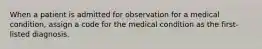 When a patient is admitted for observation for a medical condition, assign a code for the medical condition as the first-listed diagnosis.