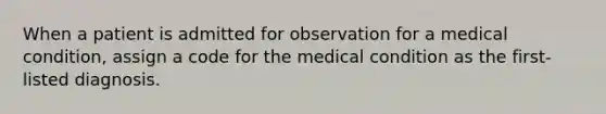 When a patient is admitted for observation for a medical condition, assign a code for the medical condition as the first-listed diagnosis.