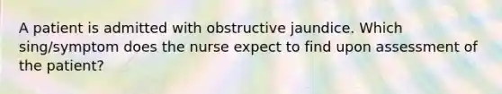 A patient is admitted with obstructive jaundice. Which sing/symptom does the nurse expect to find upon assessment of the patient?