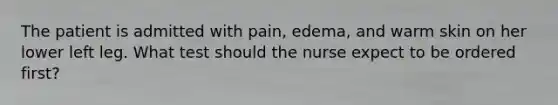 The patient is admitted with pain, edema, and warm skin on her lower left leg. What test should the nurse expect to be ordered first?