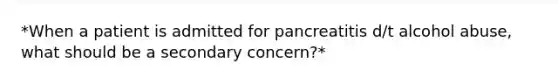 *When a patient is admitted for pancreatitis d/t alcohol abuse, what should be a secondary concern?*