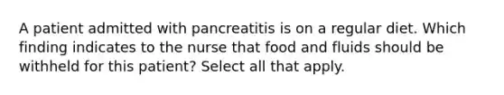 A patient admitted with pancreatitis is on a regular diet. Which finding indicates to the nurse that food and fluids should be withheld for this patient? Select all that apply.