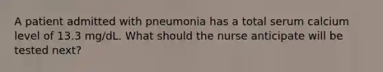 A patient admitted with pneumonia has a total serum calcium level of 13.3 mg/dL. What should the nurse anticipate will be tested next?