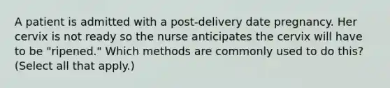 A patient is admitted with a post-delivery date pregnancy. Her cervix is not ready so the nurse anticipates the cervix will have to be "ripened." Which methods are commonly used to do this? (Select all that apply.)