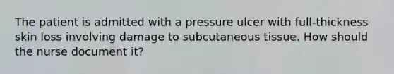 The patient is admitted with a pressure ulcer with full-thickness skin loss involving damage to subcutaneous tissue. How should the nurse document it?