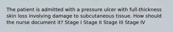 The patient is admitted with a pressure ulcer with full-thickness skin loss involving damage to subcutaneous tissue. How should the nurse document it? Stage I Stage II Stage III Stage IV