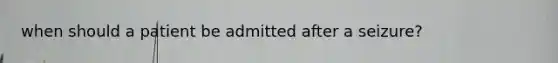 when should a patient be admitted after a seizure?