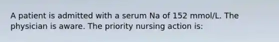 A patient is admitted with a serum Na of 152 mmol/L. The physician is aware. The priority nursing action is: