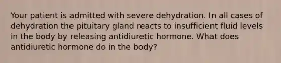 Your patient is admitted with severe dehydration. In all cases of dehydration the pituitary gland reacts to insufficient fluid levels in the body by releasing antidiuretic hormone. What does antidiuretic hormone do in the body?