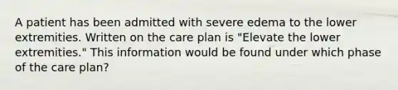 A patient has been admitted with severe edema to the lower extremities. Written on the care plan is "Elevate the lower extremities." This information would be found under which phase of the care plan?