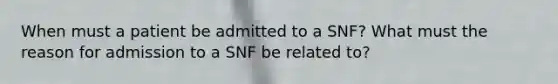 When must a patient be admitted to a SNF? What must the reason for admission to a SNF be related to?