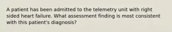 A patient has been admitted to the telemetry unit with right sided heart failure. What assessment finding is most consistent with this patient's diagnosis?