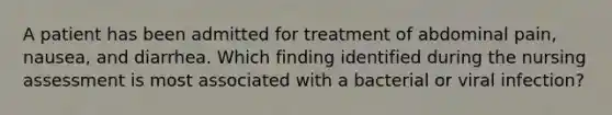 A patient has been admitted for treatment of abdominal pain, nausea, and diarrhea. Which finding identified during the nursing assessment is most associated with a bacterial or viral infection?