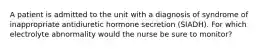 A patient is admitted to the unit with a diagnosis of syndrome of inappropriate antidiuretic hormone secretion (SIADH). For which electrolyte abnormality would the nurse be sure to monitor?