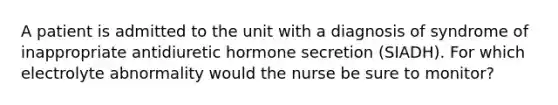 A patient is admitted to the unit with a diagnosis of syndrome of inappropriate antidiuretic hormone secretion (SIADH). For which electrolyte abnormality would the nurse be sure to monitor?